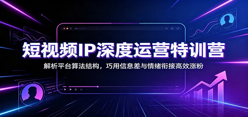 短视频IP深度运营特训营:解析平台算法结构,巧用信息差与情绪衔接高效涨粉-福创网