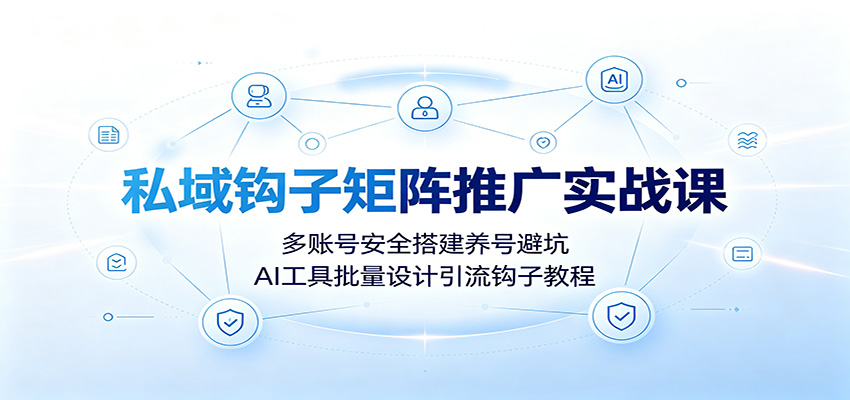 私域钩子矩阵推广实战课：多账号安全搭建养号避坑，AI工具批量设计引流钩子教程-福创网