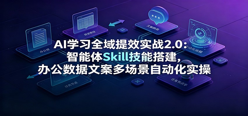 AI学习全域提效实战2.0：智能体Skill技能搭建，办公数据文案多场景自动化实操-福创网