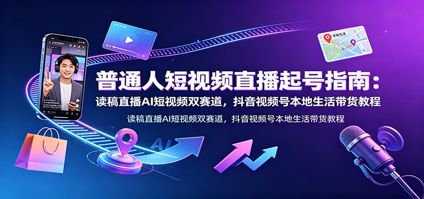 普通人短视频直播起号指南：读稿直播AI短视频双赛道，抖音视频号本地生活带货教程-福创网