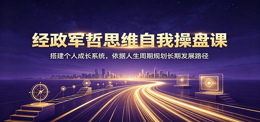 经政军哲思维自我操盘课：搭建个人成长系统，依据人生周期规划长期发展路径-福创网