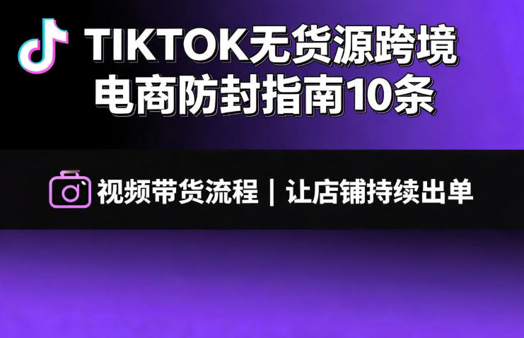 TIKTOK无货源跨境电商防封指南10条➕视频带货流程让自己的店铺持续出单【文档】-福创网