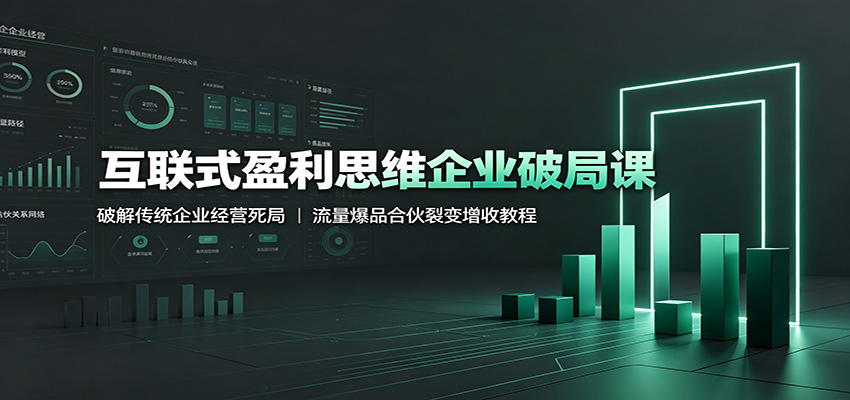 互联式盈利思维企业破局课：破解传统企业经营死局，流量爆品合伙裂变增收教程-福创网