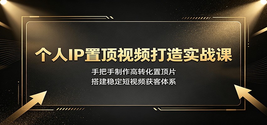个人IP置顶视频打造实战课：手把手制作高转化置顶片，搭建稳定短视频获客体系-福创网