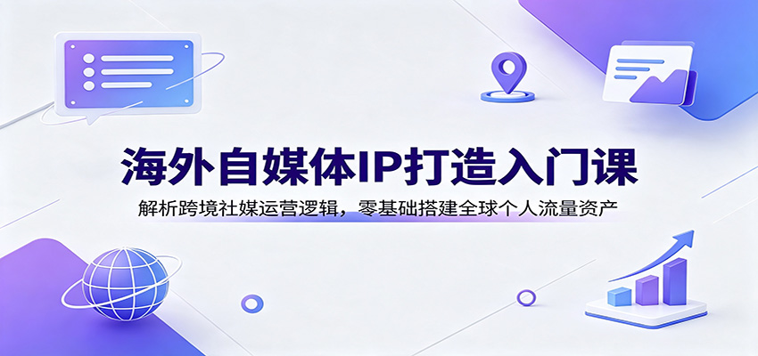 海外自媒体IP打造入门课：解析跨境社媒运营逻辑，零基础搭建全球个人流量资产-福创网