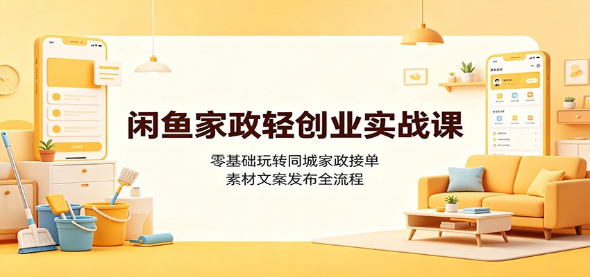 闲鱼家政轻创业实战课：零基础玩转同城家政接单，素材文案发布全流程-福创网