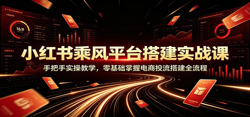 小红书乘风平台搭建实战课：手把手实操教学，零基础掌握电商投流搭建全流程-福创网