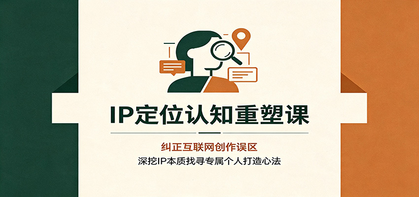 IP定位认知重塑课：纠正互联网创作误区，深挖IP本质找寻专属个人打造心法-福创网