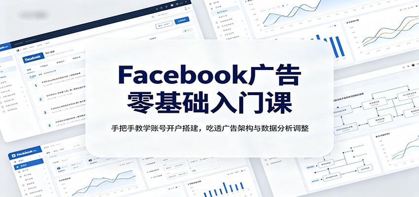 Facebook广告零基础入门课：手把手教学账号开户搭建，吃透广告架构与数据分析调整-福创网