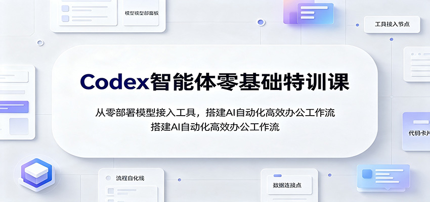 Codex智能体零基础特训课：从零部署模型接入工具，搭建AI自动化高效办公工作流-福创网