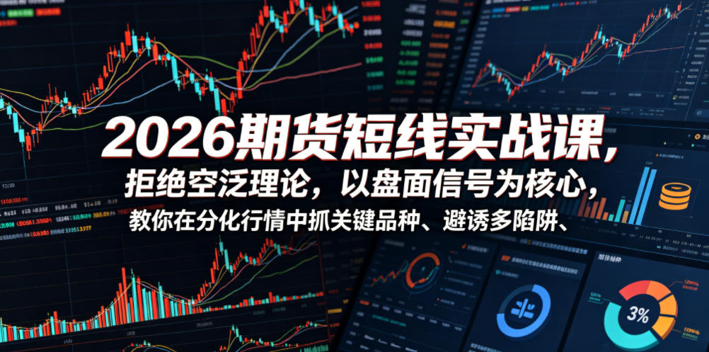 2026期货短线实战课，拒绝空泛理论，以盘面信号为核心，教你在分化行情中抓关键品种、避诱多陷阱(更新0711)-福创网