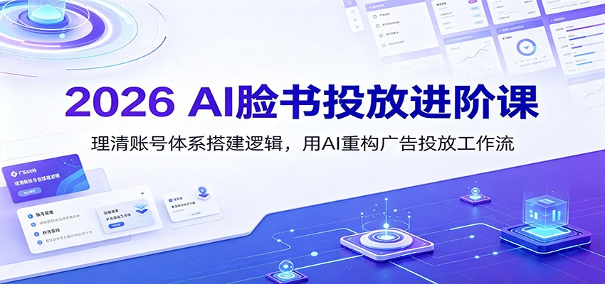 2026 AI脸书投放进阶课：理清账号体系搭建逻辑，用AI重构广告投放工作流(更新)-福创网