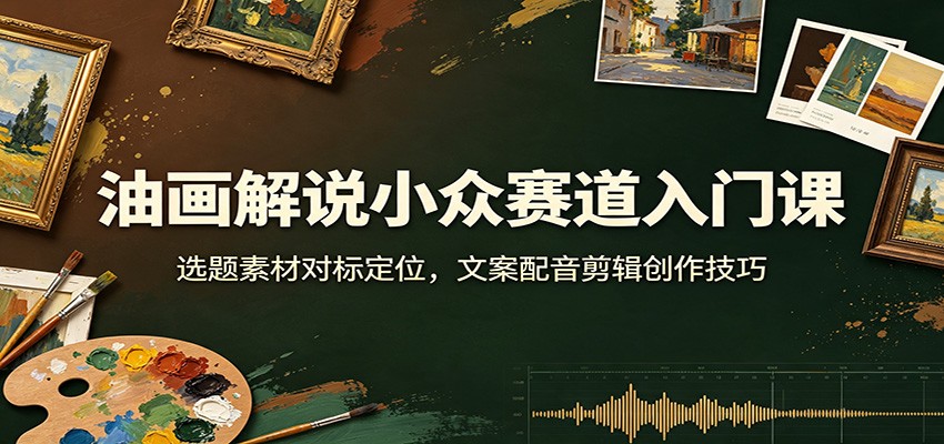 油画解说小众赛道入门课：选题素材对标定位，文案配音剪辑创作技巧-福创网