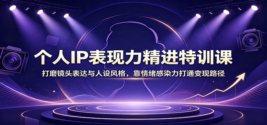 个人IP表现力精进特训课：打磨镜头表达与人设风格，靠情绪感染力打通变现路径-福创网