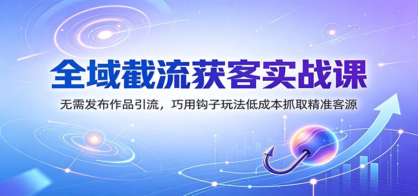 全域截流获客实战课：无需发布作品引流，巧用钩子玩法低成本抓取精准客源-福创网