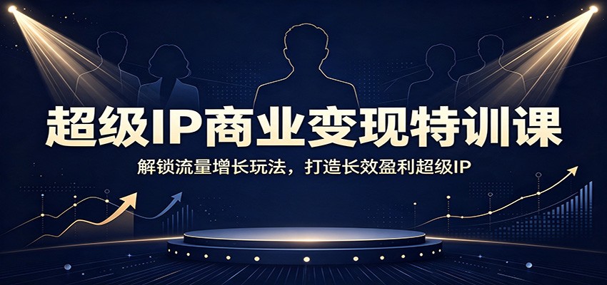 超级IP商业变现特训课：解锁流量增长玩法，打造长效盈利超级IP-福创网