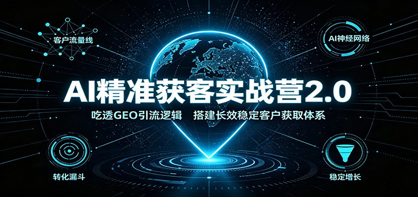 AI精准获客实战营2.0：吃透GEO引流逻辑，搭建长效稳定客户获取体系 - 福创网