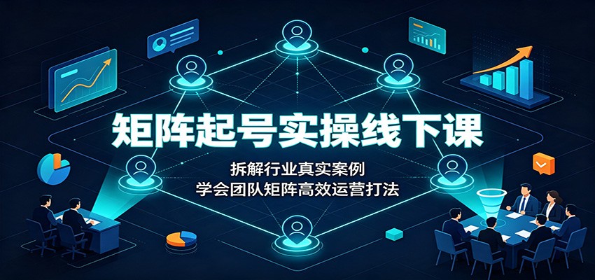 矩阵起号实操线下课：拆解行业真实案例，学会团队矩阵高效运营打法 - 福创网