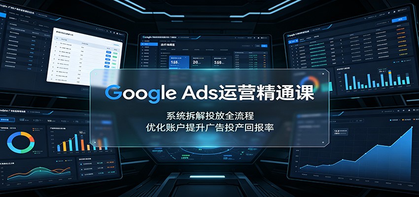 Google Ads运营精通课：系统拆解投放全流程，优化账户提升广告投产回报率 - 福创网