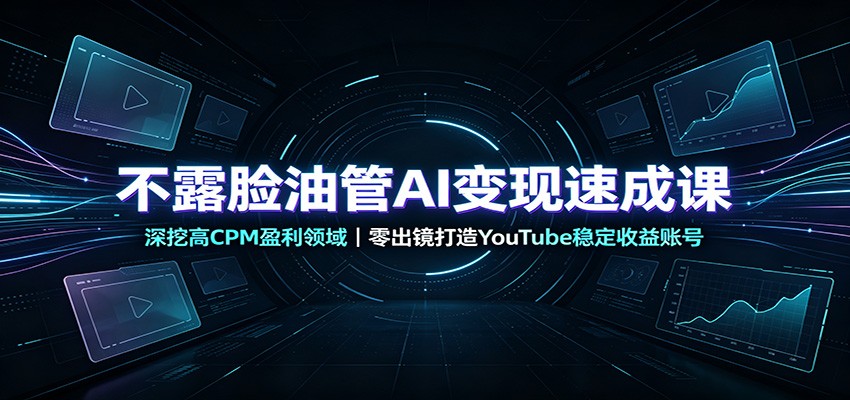 不露脸油管AI变现速成课：深挖高CPM盈利领域，零出镜打造YouTube稳定收益账号 - 福创网