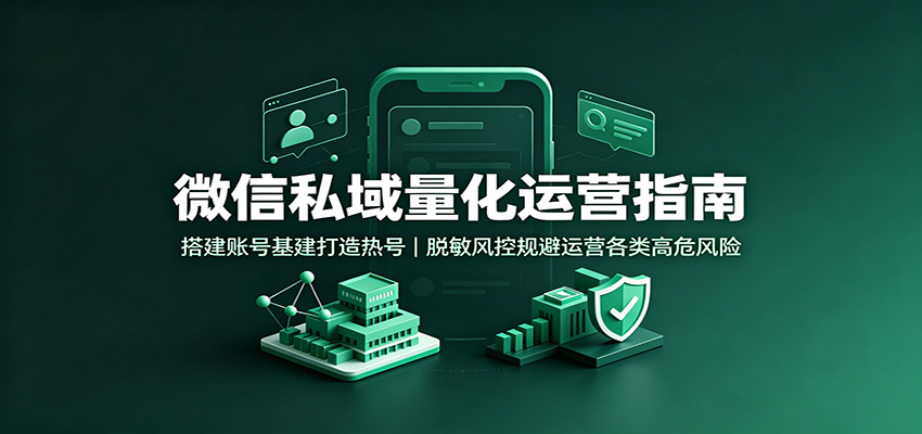微信私域量化运营指南：搭建账号基建打造热号，脱敏风控规避运营各类高危风险 - 福创网