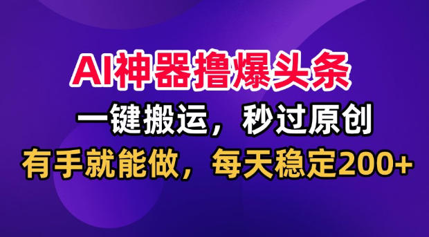 AI神器撸爆头条，一键搬运，秒过原创，有手就能做，每天稳定200+【揭秘】 - 福创网