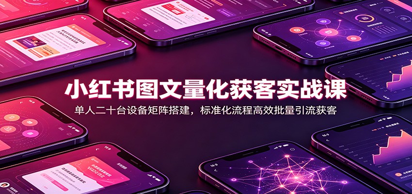 小红书图文量化获客实战课：单人二十台设备矩阵搭建，标准化流程高效批量引流获客 - 福创网