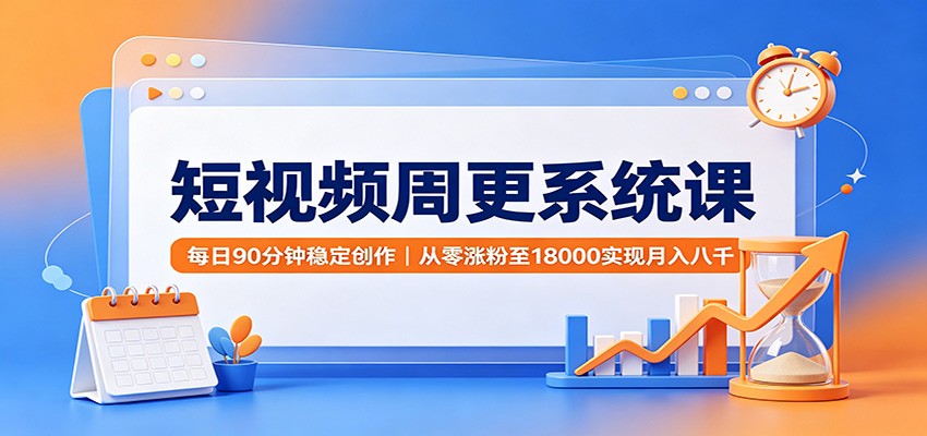 短视频周更系统课：每日90分钟稳定创作，从零涨粉至18000实现月入八千 - 福创网