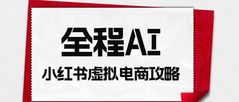 全程AI自动化,小红书虚拟电商轻资产变现全攻略