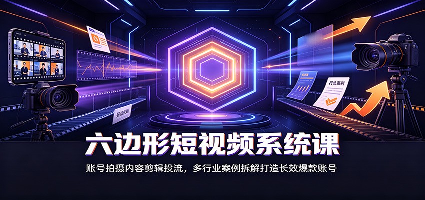 六边形短视频系统课：账号拍摄内容剪辑投流，多行业案例拆解打造长效爆款账号 - 福创网