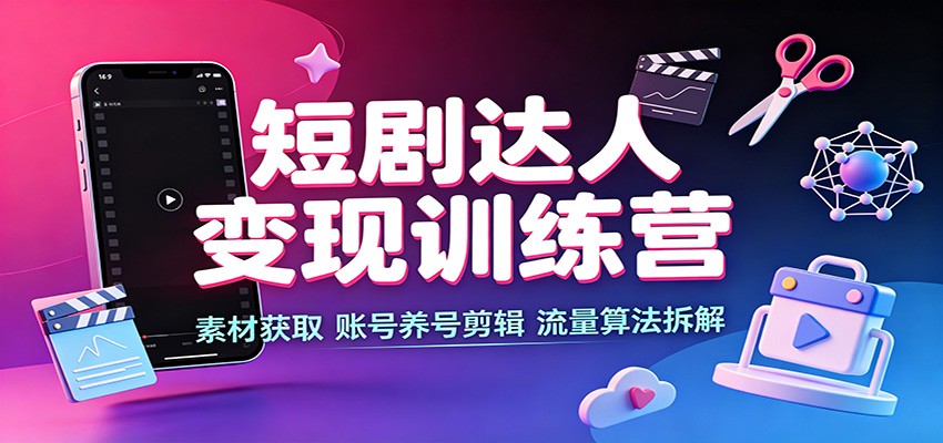 短剧达人变现训练营：素材获取，账号养号剪辑，流量算法拆解 - 福创网