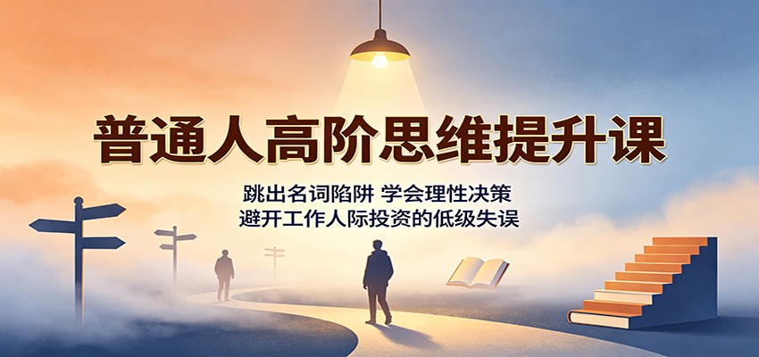普通人高阶思维提升课：跳出名词陷阱，学会理性决策，避开工作人际投资的低级失误 - 福创网