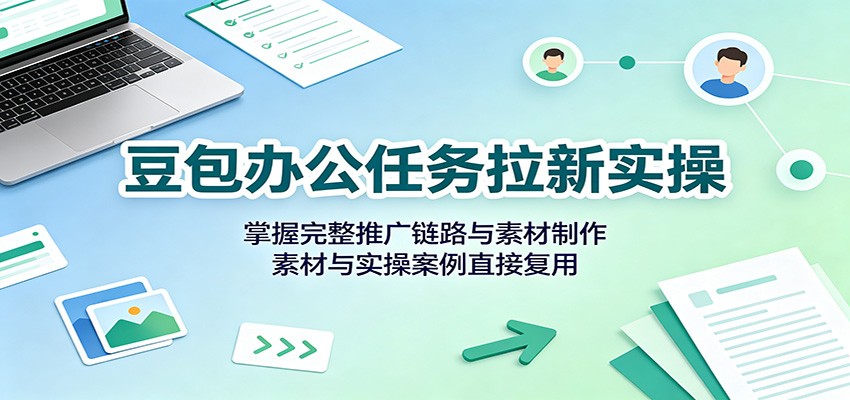 豆包办公任务拉新实操,掌握完整推广链路与素材制作,素材与实操案例直接复用