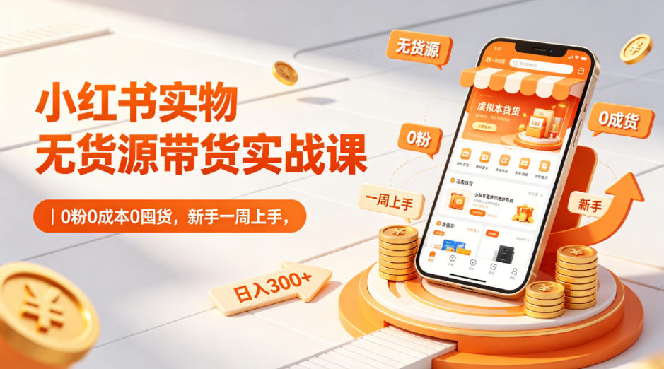小红书实物无货源带货实战课，0粉0成本0囤货，新手一周上手，日入300+ - 福创网