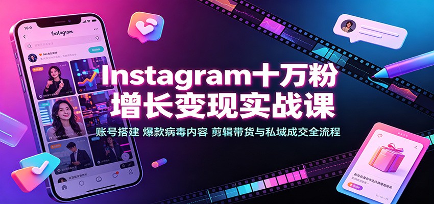 Instagram十万粉增长变现实战课：账号搭建、爆款病毒内容、剪辑带货与私域成交全流程 - 福创网