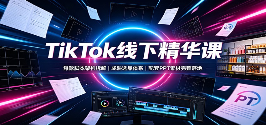 TikTok线下精华课：爆款脚本架构拆解，成熟选品体系，配套PPT素材完整落地 - 福创网