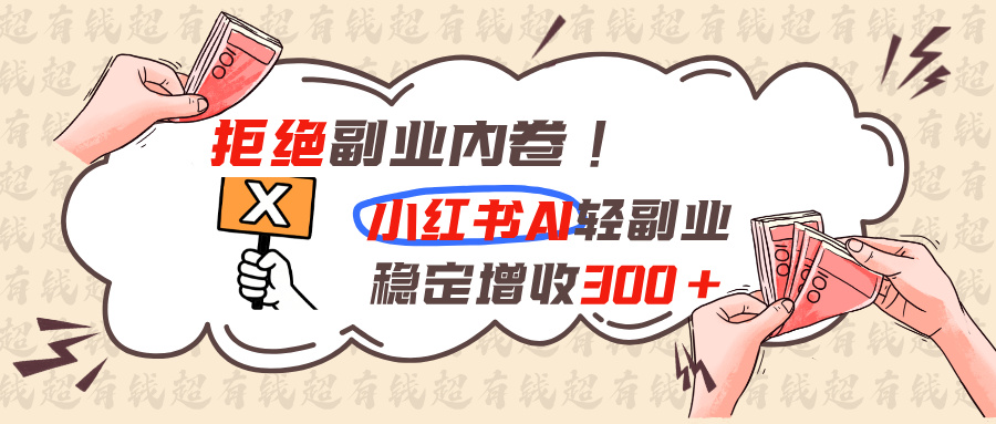 拒绝副业内卷,小红书AI轻副业稳定增收300+