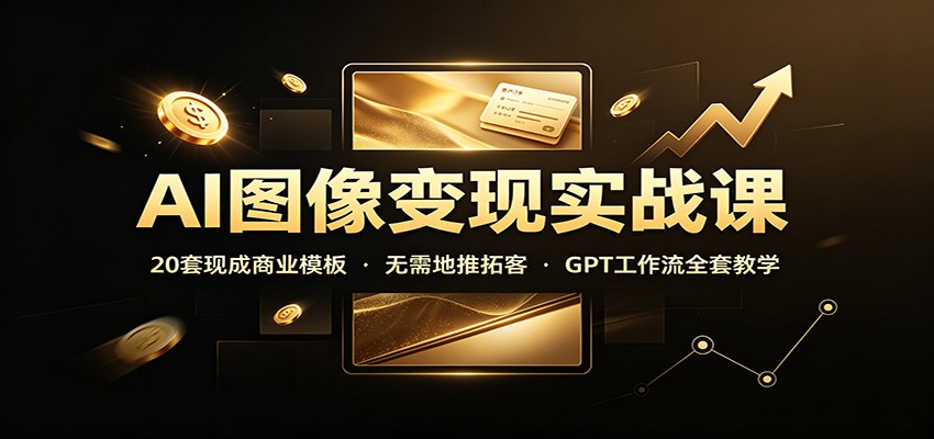 AI图像变现实战课：20套现成商业模板，无需地推拓客，GPT工作流全套教学 - 福创网