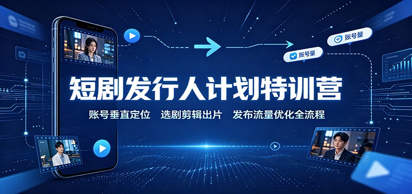 短剧发行人计划特训营：账号垂直定位，选剧剪辑出片，发布流量优化全流程 - 福创网