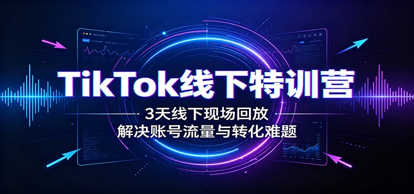 TikTok线下特训营：3天线下现场回放，解决账号流量与转化难题 - 福创网