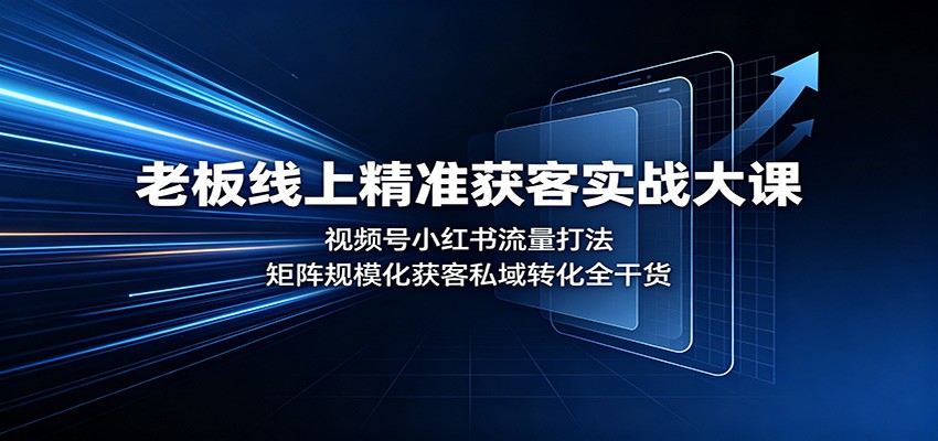 老板线上精准获客实战大课：视频号小红书流量打法，矩阵规模化获客私域转化全干货 - 福创网