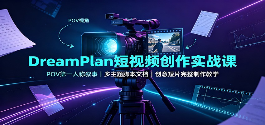 DreamPlan短视频创作实战课：POV第一人称叙事，多主题脚本文档，创意短片完整制作教学 - 福创网