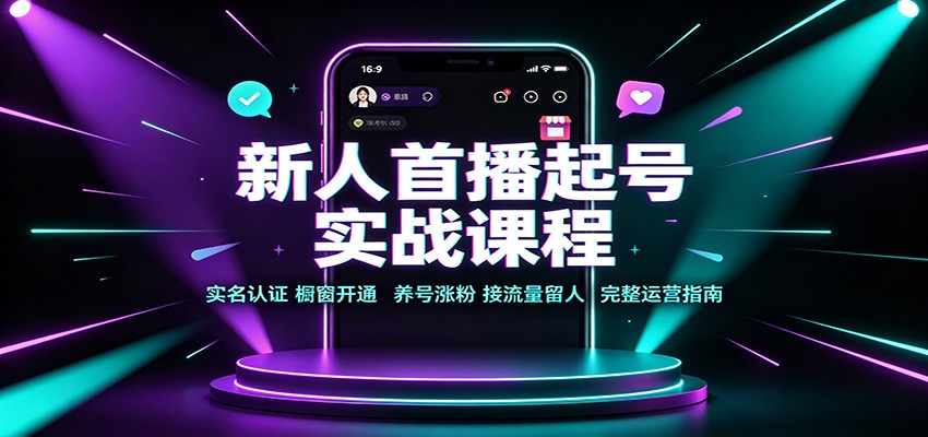 新人首播起号实战课程：实名认证橱窗开通，养号涨粉，接流量留人完整运营指南 - 福创网