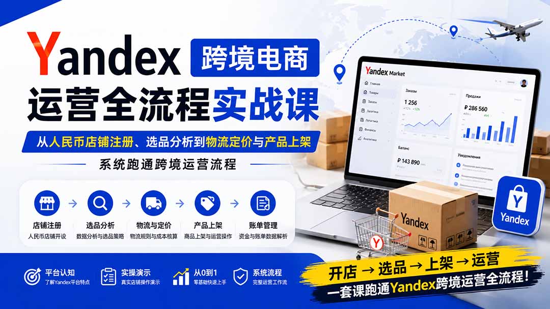 Yandex跨境电商运营全流程实战课：从人民币店铺注册、选品分析到物流定价与产品上架，系统跑通跨境运营流程 - 福创网