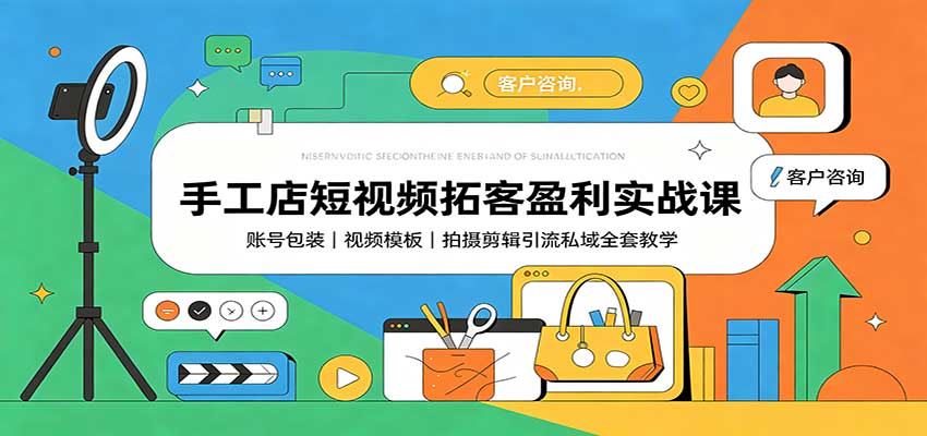手工店短视频拓客盈利实战课：账号包装，视频模板，拍摄剪辑引流私域全套教学 - 福创网