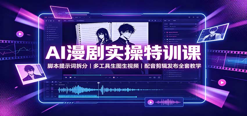 AI漫剧实操特训课：脚本提示词拆分，多工具生图生视频，配音剪辑发布全套教学 - 福创网