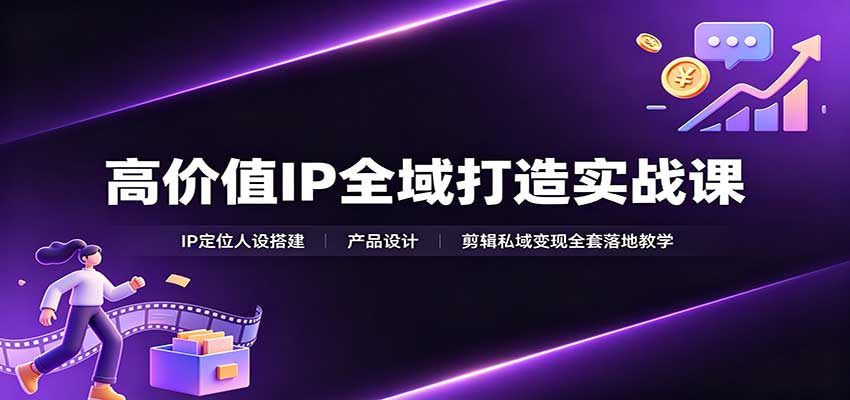 高价值IP全域打造实战课：IP定位人设搭建，产品设计，剪辑私域变现全套落地教学 - 福创网