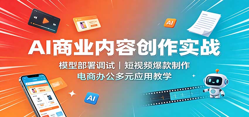 AI商业内容创作实战：模型部署调试，短视频爆款制作，电商办公多元应用教学 - 福创网