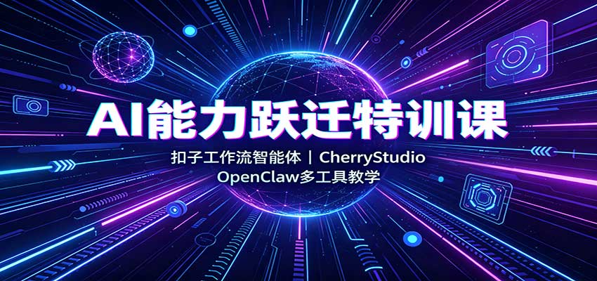 AI能力跃迁特训课：扣子工作流智能体，CherryStudio，OpenClaw多工具教学 - 福创网