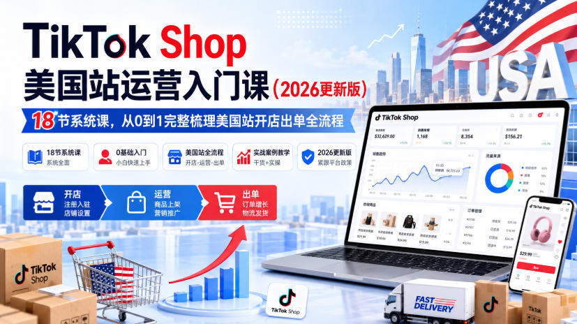 TikTok Shop美国站运营入门课(2026更新版)，18节系统课，从0到1完整梳理美国站开店出单全流程 - 福创网